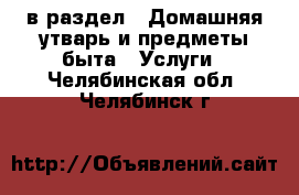  в раздел : Домашняя утварь и предметы быта » Услуги . Челябинская обл.,Челябинск г.